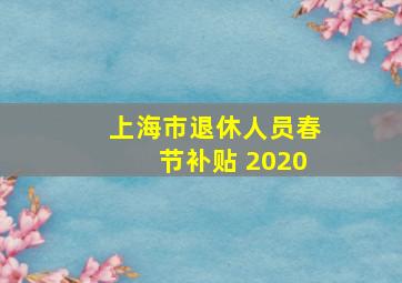 上海市退休人员春节补贴 2020